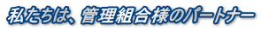 私たちは、管理組合様のパートナー